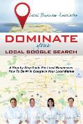 Dominate Your Local Google Search: A Step-By-Step Guide for Local Businesses; How to Be #1 in Google in Your Local Market