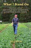 What I Stand On: Practical Advice and Cantankerous Musings from a Pioneering Organic Farmer