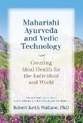 Maharishi Ayurveda and Vedic Technology: Creating Ideal Health for the Individual and World, Adapted and Updated from The Physiology of Consciousness: