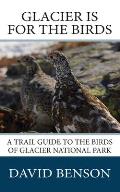 Glacier is for the Birds A Trail Guide to the Birds of Glacier National Park