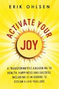 Activate Your Joy: A Transformative Awakening to Health, Happiness, and Success. Including 12 Missions to Design a Life You Love