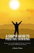 A Simple Guide to Positive Thinking: Mastering the Art of Positive Thinking to Achieve Your Goals and Overcome Fears