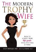 The Modern Trophy Wife: How To Achieve Your Life Goals While Thriving at Home