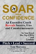 Soar with Confidence: An Executive Coach Reveals Secrets, Lies and Countermeasures So You Excel Like Top CEOs and Leaders - Pitch, Lead, Suc