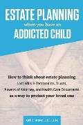 Estate Planning When You Have An Addicted Child: How to think about estate planning - Last Wills and Testaments, Trusts, Powers of Attorney, and Healt