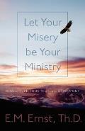 Let Your Misery be Your Ministry: How to Turn Your Tests Into a Testimony