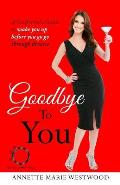 Goodbye To You: A Girlfriend's Guide To Wake You Up Before You Go Go Through Divorce