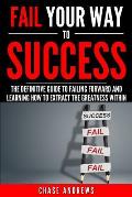 Fail Your Way to Success - The Definitive Guide to Failing Forward and Learning How to Extract The Greatness Within: Why Failing is an Integral Part o