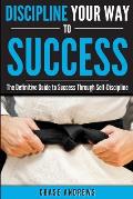 Discipline Your Way to Success: The Definitive Guide to Success Through Self-Discipline: Why Self-Discipline is Crucial to Your Success Story and How