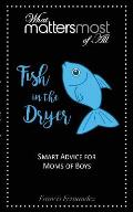 Fish in the Dryer: What Matters Most of All: Smart Advice for Moms of Boys