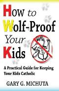 How to Wolf-proof Your Kids: A Practical Guide For Keeping Your Kids Catholic