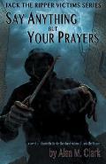 Say Anything but Your Prayers: A Novel of Elizabeth Stride, the Third Victim of Jack the Ripper