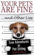 Your Pets Are Fine ...and Other Lies: True Adventures in Pet Sitting