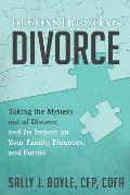 Deconstructing Divorce: Taking the Mystery out of Divorce and Its Impact on Your Family, Finances, and Future