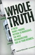 Whole Truth: A Fresh Money-Making Method to Wholesale, the Most Misunderstood Side of Your Business