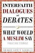 Interfaith Dialogues and Debates: What Would a Muslim Say Volume 3