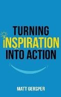 Turning Inspiration into Action: How to connect to the powers you need to conquer negativity, act on the best opportunities, and live the life of your