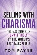 Selling With Charisma: The Sales System Used--Unwittingly--By the World's Best Salespeople