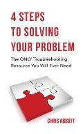 4 Steps to Solving Your Problem: The Only Troubleshooting Resource You Will Ever Need