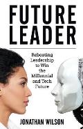 Future Leader: Rebooting Leadership To Win The Millennial And Tech Future