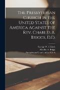 The Presbyterian Church in the United States of America Against the Rev. Charles A. Briggs, D.D.