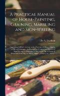 A Practical Manual of House-painting, Graining, Marbling and Sign-writing: Containing Full Information on the Processes of House-painting in Oil and D