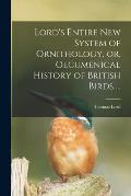 Lord's Entire New System of Ornithology, or, Oecumenical History of British Birds ...