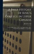 A Brief History of King's College in Upper Canada [microform]: From Its First Germ in 1797, to Its Suppression in 1850; Pastoral Letters, Petitions, a