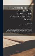 The Authentic Life of T. DeWitt Talmage, the Greatly Beloved Divine [microform]: a Narrative of His Life and Deeds, Suffering and Death, Together With