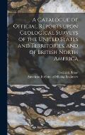 A Catalogue of Official Reports Upon Geological Surveys of the United States and Territories, and of British North America [microform]