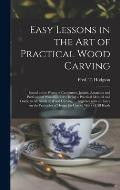 Easy Lessons in the Art of Practical Wood Carving: Suited to the Wants of Carpenters, Joiners, Amateurs and Professional Wood Carvers; Being a Practic