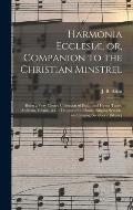 Harmonia Ecclesi?, or, Companion to the Christian Minstrel: Being a Very Choice Collection of Psalm and Hymn Tunes, Anthems, Chants, &c.: Designed for