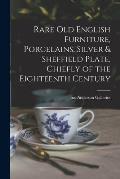 Rare Old English Furniture, Porcelains, Silver & Sheffield Plate, Chiefly of the Eighteenth Century