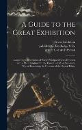 A Guide to the Great Exhibition: Containing a Description of Every Principal Object of Interest: With a Plan, Pointing out the Easiest and Most System