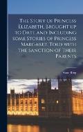 The Story of Princess Elizabeth, Brought up to Date and Including Some Stories of Princess Margaret, Told With the Sanction of Their Parents
