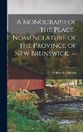 A Monograph of the Place-nomenclature of the Province of New Brunswick. --