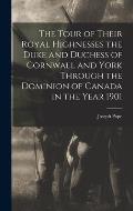 The Tour of Their Royal Highnesses the Duke and Duchess of Cornwall and York Through the Dominion of Canada in the Year 1901 [microform]