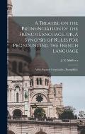 A Treatise on the Pronunciation of the French Language, or, A Synopsis of Rules for Pronouncing the French Language [microform]: With Practical Irregu