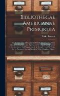 Bibliothecae Americanae Primordia: an Attempt Towards Laying the Foundation of an American Library, in Several Books, Papers, and Writings, Humbly Giv