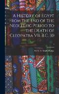 A History of Egypt From the End of the Neolithic Period to the Death of Cleopatra VII, B.C. 30; 1