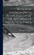 Review of American Birds, in the Museum of the Smithsonian Institution. Part I