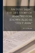 An Irish Saint, the Life Story of Ann Preston, Known Also as Holy Ann.