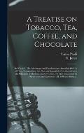 A Treatise on Tobacco, Tea, Coffee, and Chocolate: In Which, I. The Advantages and Disadvantages Attending the Use of These Commodities, Are Not Only