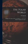 The Polar World [microform]: a Popular Description of Man and Nature in the Arctic and Antarctic Regions of the Globe