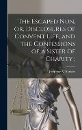 The Escaped Nun, or, Disclosures of Convent Life, and the Confessions of a Sister of Charity [microform]