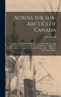 Across the Sub-Arctics of Canada [microform]: a Journey of 3, 200 Miles by Canoe and Snowshoe Through the Barren Lands: Including a List of Plants Col