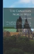 The Canadian North-west: Its History and Its Troubles, From the Early Days of the Fur-trade to the Era of the Railway and the Settler: With Inc