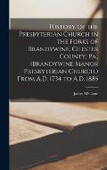 History of the Presbyterian Church in the Forks of Brandywine, Chester County, Pa., (Brandywine Manor Presbyterian Church, ) From A.D. 1734 to A.D. 18