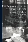 A Translation of the Eight Books of Aul. Corn. Celsus on Medicine [electronic Resource]