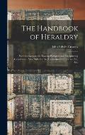 The Handbook of Heraldry: With Instructions for Tracing Pedigrees and Deciphering Ancient Mss., Also, Rules for the Appointment of Liveries, Etc